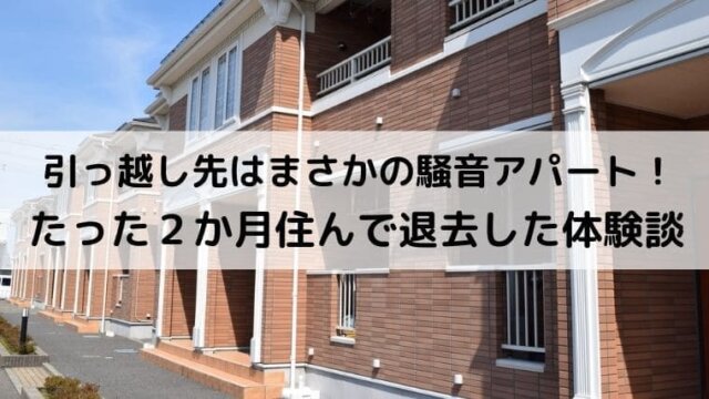引っ越し先はまさかの騒音アパート たった２か月住んで退去した体験談 これもリサ緒が生きる道